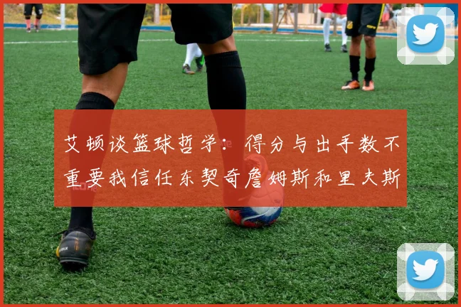 艾顿谈篮球哲学：得分与出手数不重要我信任东契奇詹姆斯和里夫斯的能力