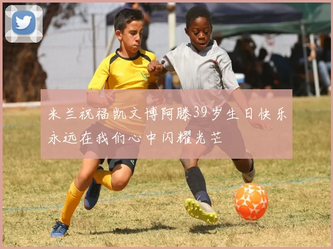 米兰祝福凯文博阿滕39岁生日快乐永远在我们心中闪耀光芒