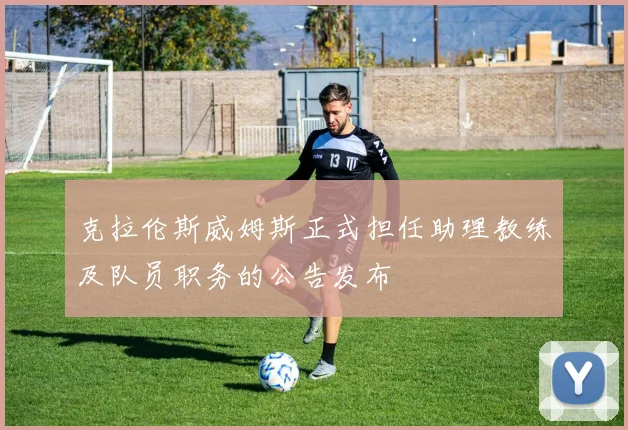 克拉伦斯威姆斯正式担任助理教练及队员职务的公告发布