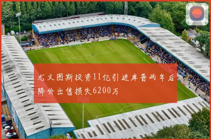 尤文图斯投资11亿引进库普两年后降价出售损失6200万