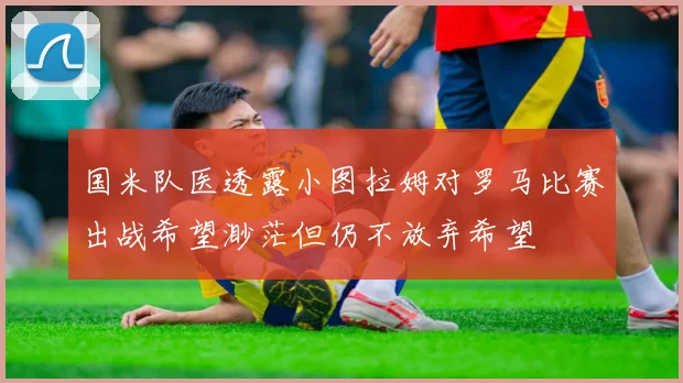 国米队医透露小图拉姆对罗马比赛出战希望渺茫但仍不放弃希望