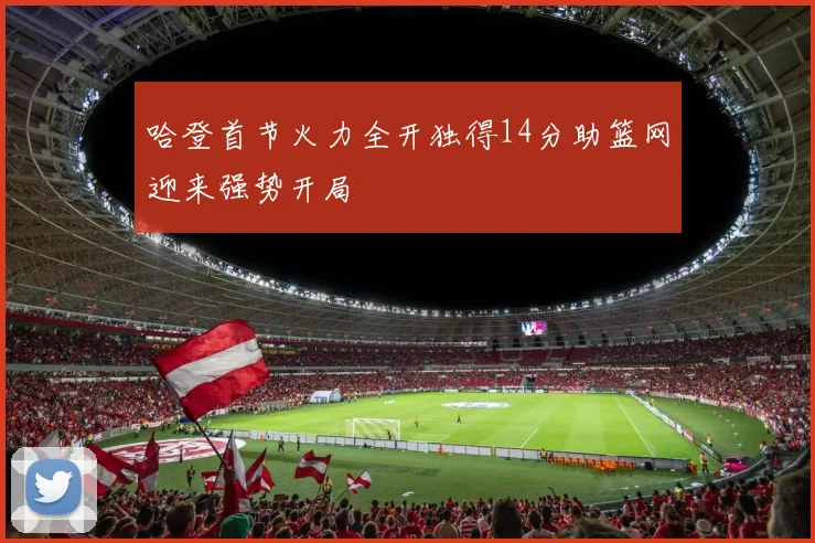 哈登首节火力全开独得14分助篮网迎来强势开局
