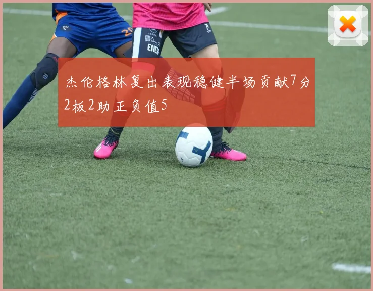 杰伦格林复出表现稳健半场贡献7分2板2助正负值5