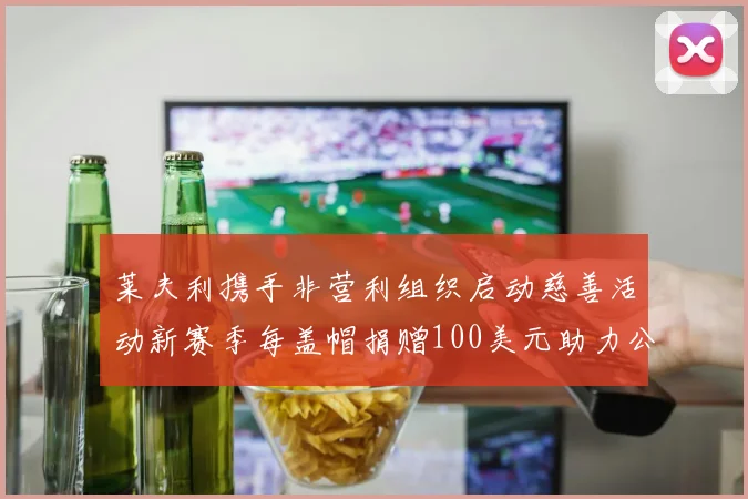 莱夫利携手非营利组织启动慈善活动新赛季每盖帽捐赠100美元助力公益