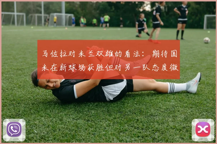 马佐拉对米兰双雄的看法：期待国米在新球场获胜但对另一队态度微妙