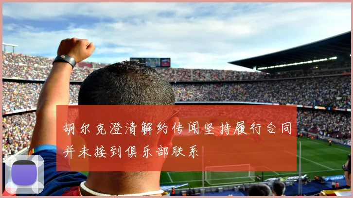 胡尔克澄清解约传闻坚持履行合同并未接到俱乐部联系