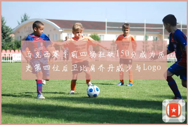 马克西赛季前四场狂砍150分成为历史第四位后卫比肩乔丹威少与Logo男