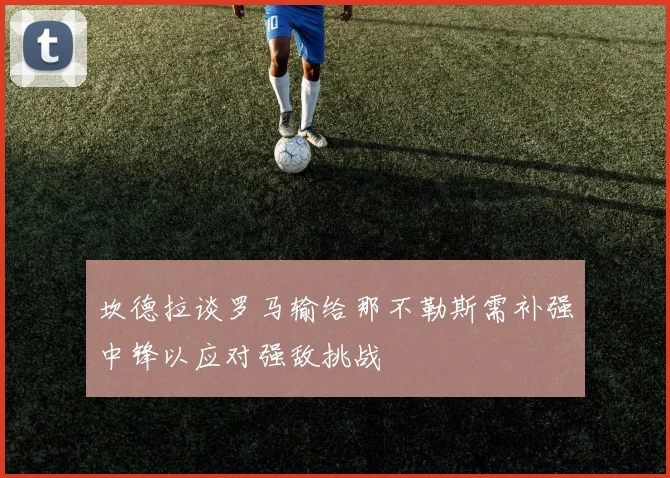 坎德拉谈罗马输给那不勒斯需补强中锋以应对强敌挑战