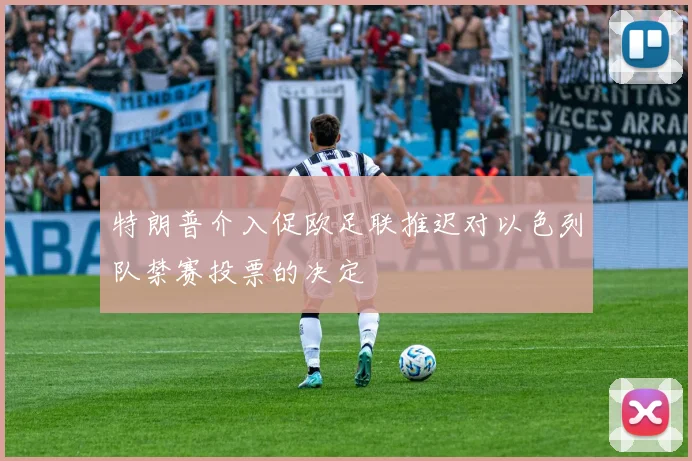 特朗普介入促欧足联推迟对以色列队禁赛投票的决定