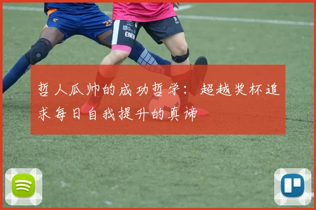 哲人瓜帅的成功哲学：超越奖杯追求每日自我提升的真谛