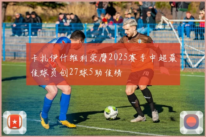卡扎伊什维利荣膺2025赛季中超最佳球员创27球5助佳绩