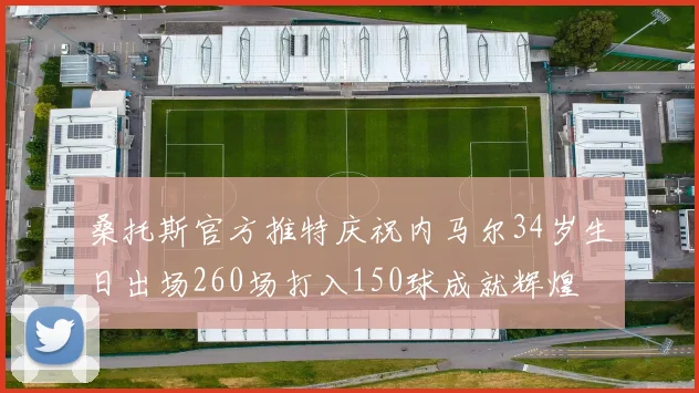 桑托斯官方推特庆祝内马尔34岁生日出场260场打入150球成就辉煌