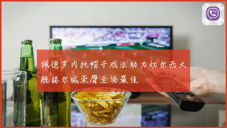 佩德罗内托帽子戏法助力切尔西大胜赫尔城荣膺全场最佳