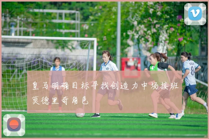皇马明确目标寻找创造力中场接班莫德里奇角色