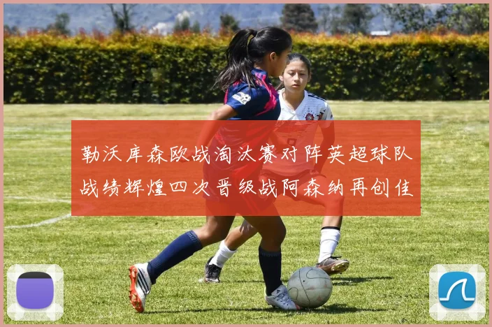 勒沃库森欧战淘汰赛对阵英超球队战绩辉煌四次晋级战阿森纳再创佳绩