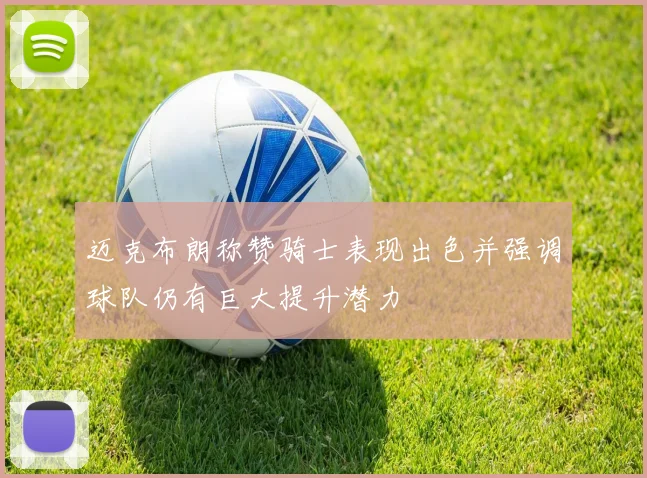 迈克布朗称赞骑士表现出色并强调球队仍有巨大提升潜力
