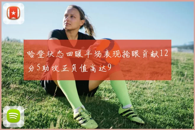 哈登状态回暖半场表现抢眼贡献12分5助攻正负值高达9