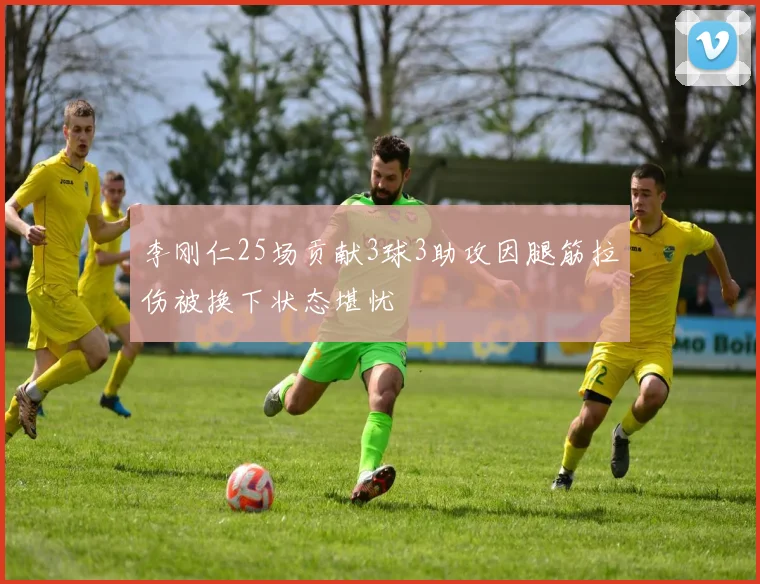 李刚仁25场贡献3球3助攻因腿筋拉伤被换下状态堪忧