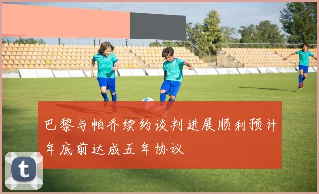 巴黎与帕乔续约谈判进展顺利预计年底前达成五年协议