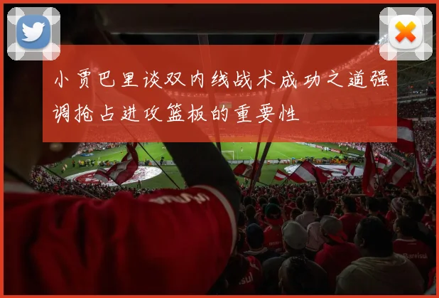 小贾巴里谈双内线战术成功之道强调抢占进攻篮板的重要性