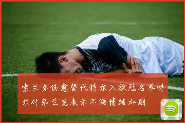 索兰克伤愈替代特尔入欧冠名单特尔对弗兰克表示不满情绪加剧