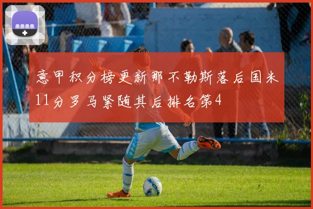 意甲积分榜更新那不勒斯落后国米11分罗马紧随其后排名第4