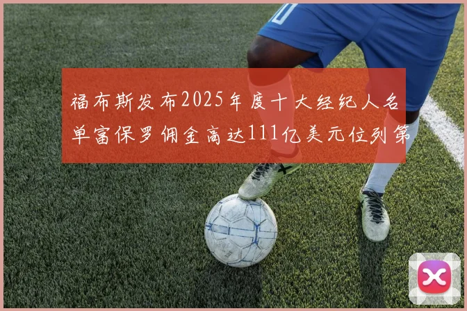 福布斯发布2025年度十大经纪人名单富保罗佣金高达111亿美元位列第三