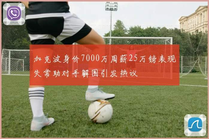 加克波身价7000万周薪25万镑表现失常助对手解围引发热议