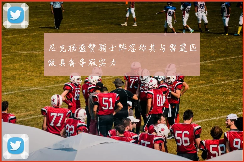 尼克杨盛赞骑士阵容称其与雷霆匹敌具备争冠实力