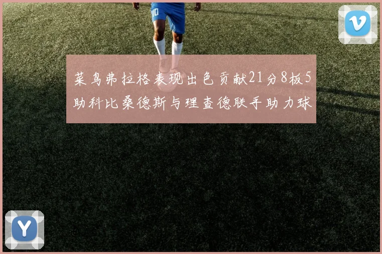 菜鸟弗拉格表现出色贡献21分8板5助科比桑德斯与理查德联手助力球队