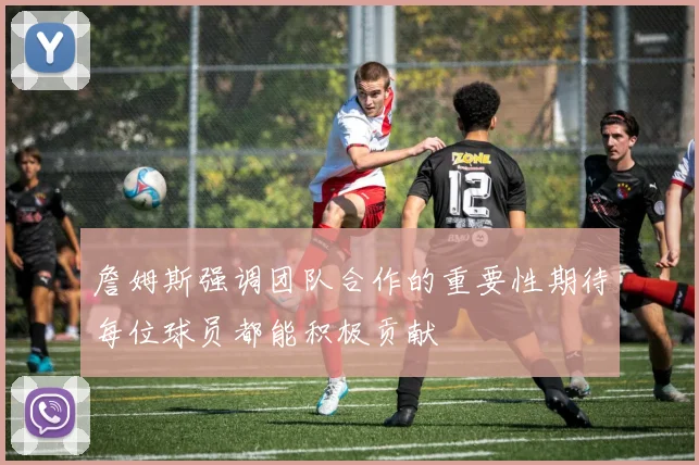 詹姆斯强调团队合作的重要性期待每位球员都能积极贡献