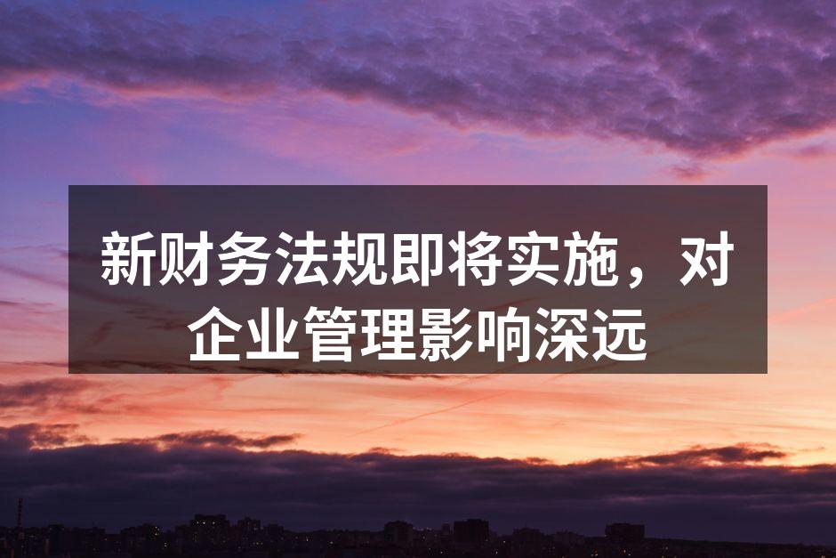 新财务法规即将实施，对企业管理影响深远