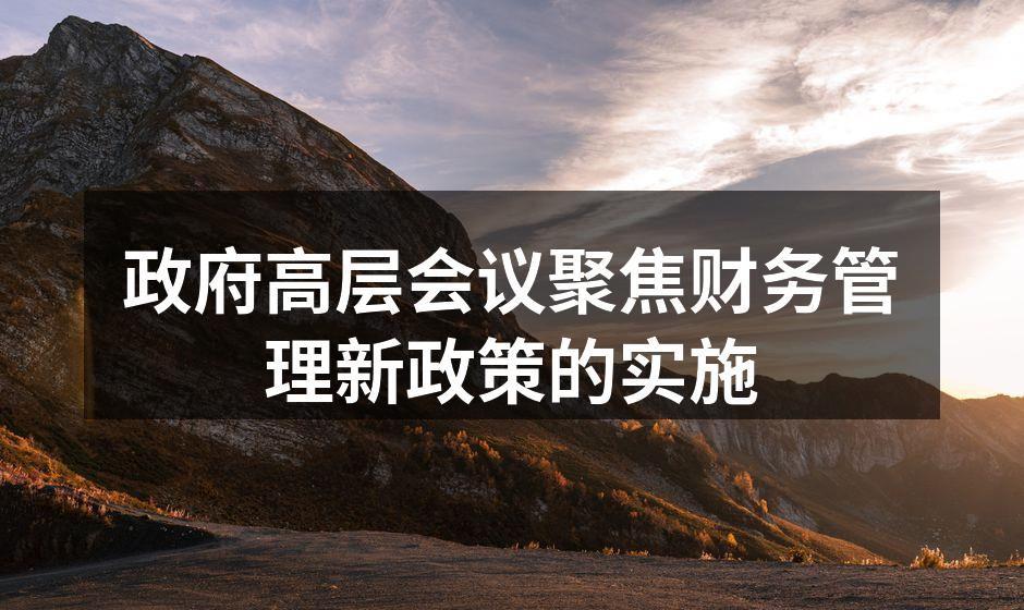 政府高层会议聚焦财务管理新政策的实施